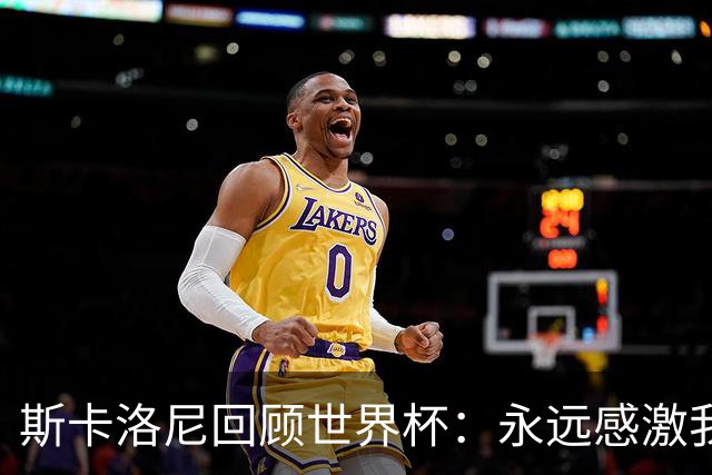 斯卡洛尼回顾世界杯：永远感激我的教练组、球员们以及工作人员