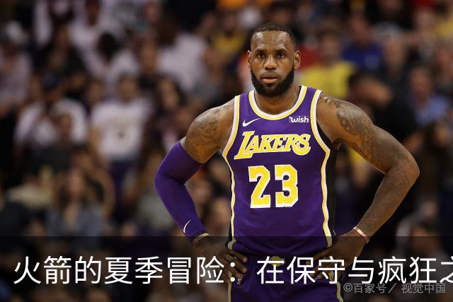火箭的夏季冒险：在保守与疯狂之间摇摆